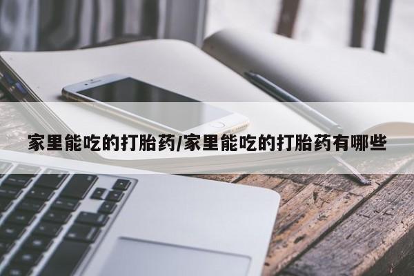 打胎药私人店联系方式保密发货,指导用药家里能吃的打胎药/家里能吃的打胎药有哪些