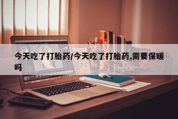 打胎药私人店联系方式保密发货,指导用药今天吃了打胎药/今天吃了打胎药,需要保暖吗