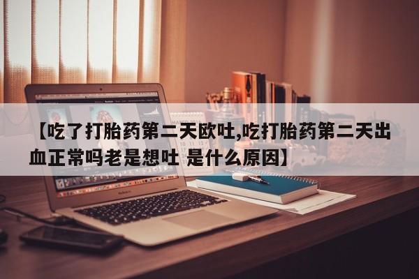 打胎药私人店联系方式保密发货,指导用药【吃了打胎药第二天欧吐,吃打胎药第二天出血正常吗老是想吐 是什么原因】