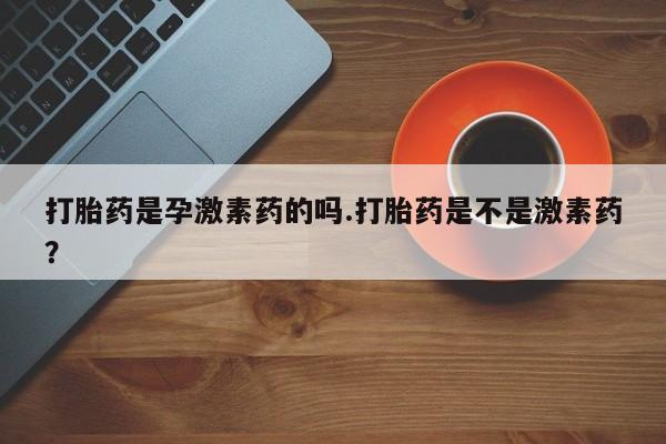打胎药私人店联系方式保密发货,指导用药打胎药是孕激素药的吗.打胎药是不是激素药？