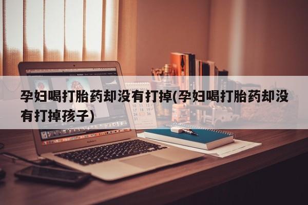 打胎药私人店联系方式保密发货,指导用药孕妇喝打胎药却没有打掉(孕妇喝打胎药却没有打掉孩子)