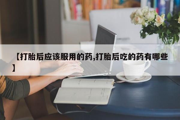打胎药私人店联系方式保密发货,指导用药【打胎后应该服用的药,打胎后吃的药有哪些】