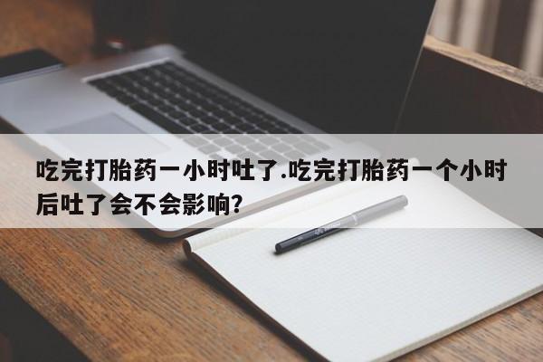 打胎药私人店联系方式保密发货,指导用药吃完打胎药一小时吐了.吃完打胎药一个小时后吐了会不会影响？