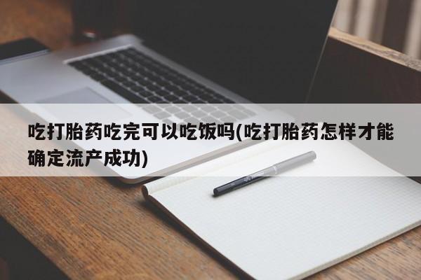 打胎药私人店联系方式保密发货,指导用药吃打胎药吃完可以吃饭吗(吃打胎药怎样才能确定流产成功)