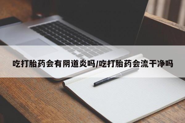 打胎药私人店联系方式保密发货,指导用药吃打胎药会有阴道炎吗/吃打胎药会流干净吗