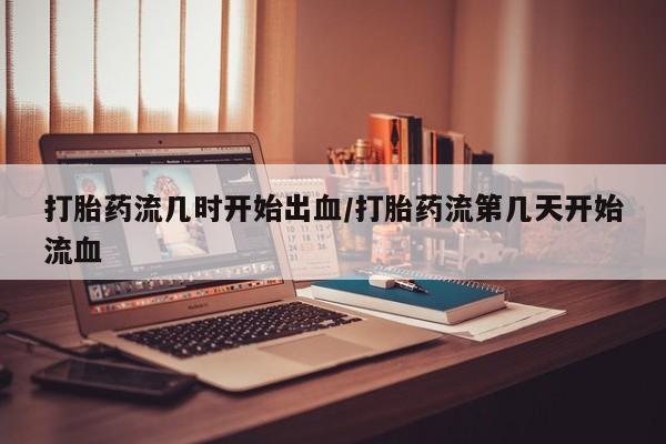 打胎药私人店联系方式保密发货,指导用药打胎药流几时开始出血/打胎药流第几天开始流血