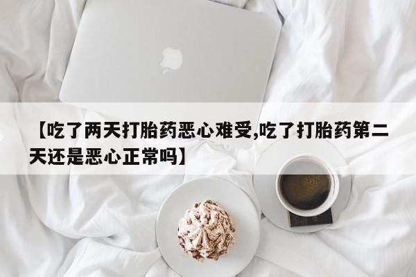 打胎药私人店联系方式保密发货,指导用药【吃了两天打胎药恶心难受,吃了打胎药第二天还是恶心正常吗】