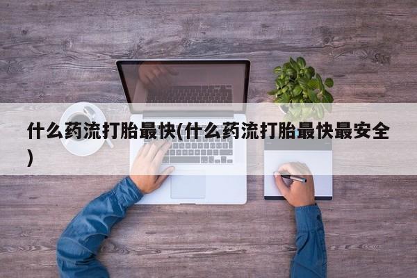 打胎药私人店联系方式保密发货,指导用药什么药流打胎最快(什么药流打胎最快最安全)