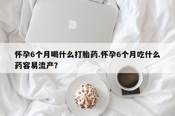 打胎药私人店联系方式保密发货,指导用药怀孕6个月喝什么打胎药.怀孕6个月吃什么药容易流产？