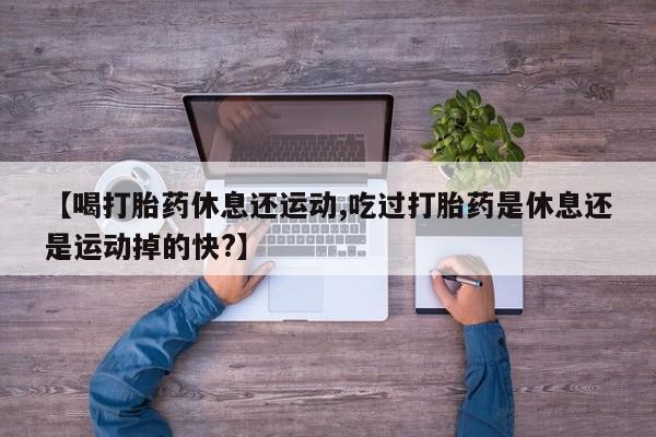 打胎药私人店联系方式保密发货,指导用药【喝打胎药休息还运动,吃过打胎药是休息还是运动掉的快?】