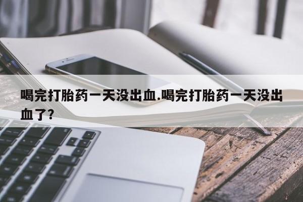 打胎药私人店联系方式保密发货,指导用药喝完打胎药一天没出血.喝完打胎药一天没出血了？