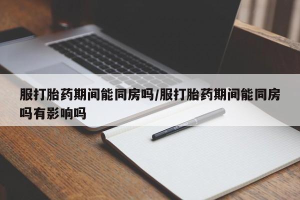 打胎药私人店联系方式保密发货,指导用药服打胎药期间能同房吗/服打胎药期间能同房吗有影响吗