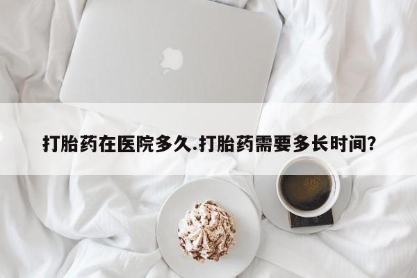 打胎药私人店联系方式保密发货,指导用药打胎药在医院多久.打胎药需要多长时间？