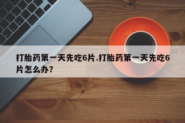 打胎药私人店联系方式保密发货,指导用药打胎药第一天先吃6片.打胎药第一天先吃6片怎么办？