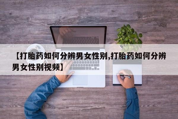 打胎药私人店联系方式保密发货,指导用药【打胎药如何分辨男女性别,打胎药如何分辨男女性别视频】