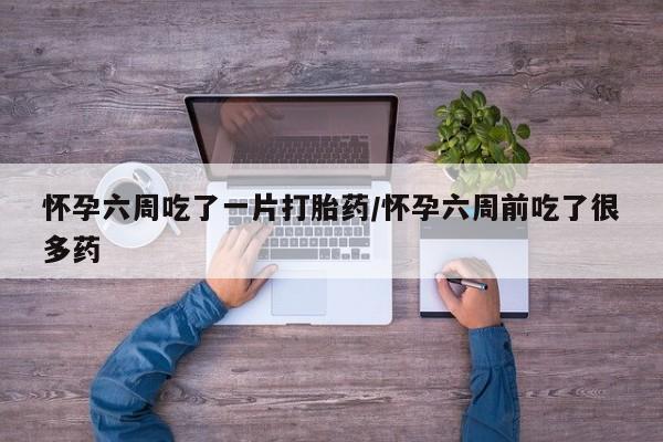 打胎药私人店联系方式保密发货,指导用药怀孕六周吃了一片打胎药/怀孕六周前吃了很多药