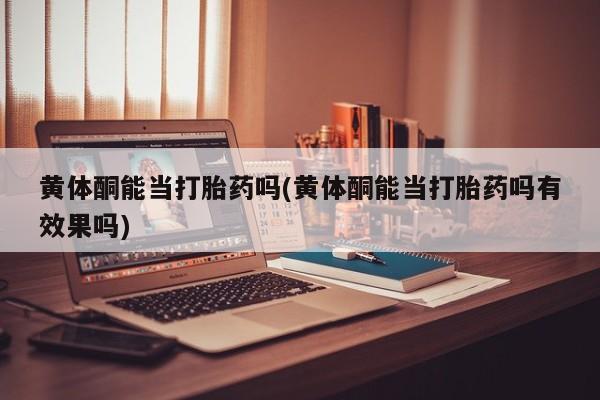 打胎药私人店联系方式保密发货,指导用药黄体酮能当打胎药吗(黄体酮能当打胎药吗有效果吗)