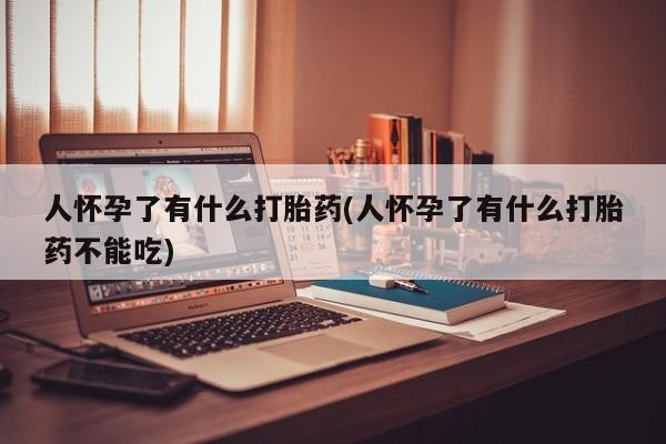 打胎药私人店联系方式保密发货,指导用药人怀孕了有什么打胎药(人怀孕了有什么打胎药不能吃)