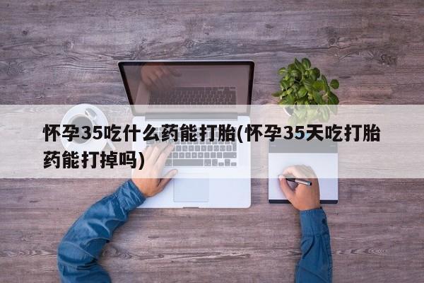 打胎药私人店联系方式保密发货,指导用药怀孕35吃什么药能打胎(怀孕35天吃打胎药能打掉吗)
