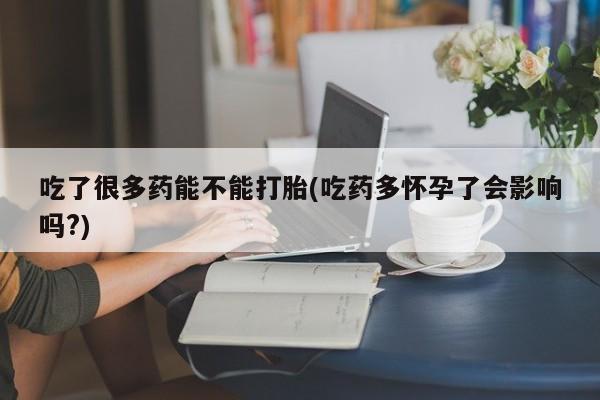 打胎药私人店联系方式保密发货,指导用药吃了很多药能不能打胎(吃药多怀孕了会影响吗?)
