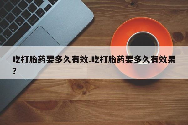 打胎药私人店联系方式保密发货,指导用药吃打胎药要多久有效.吃打胎药要多久有效果？