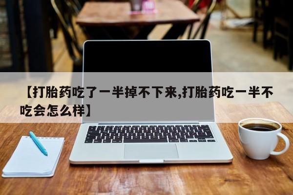 打胎药私人店联系方式保密发货,指导用药【打胎药吃了一半掉不下来,打胎药吃一半不吃会怎么样】