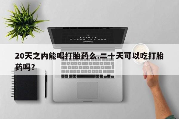 打胎药私人店联系方式保密发货,指导用药20天之内能喝打胎药么.二十天可以吃打胎药吗？