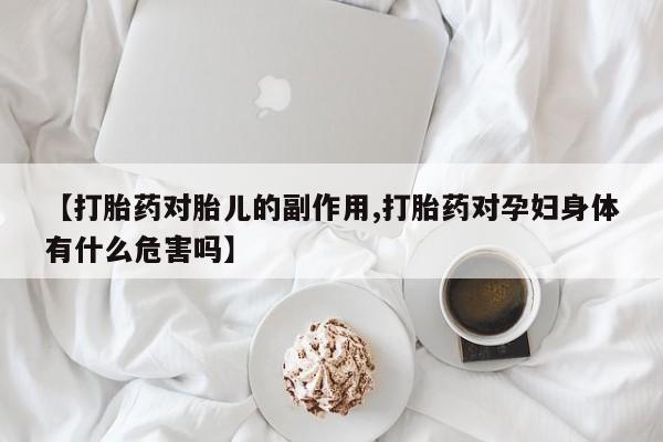 打胎药私人店联系方式保密发货,指导用药【打胎药对胎儿的副作用,打胎药对孕妇身体有什么危害吗】