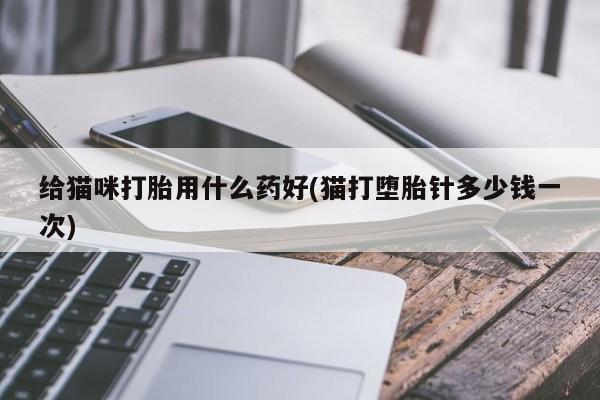 打胎药私人店联系方式保密发货,指导用药给猫咪打胎用什么药好(猫打堕胎针多少钱一次)