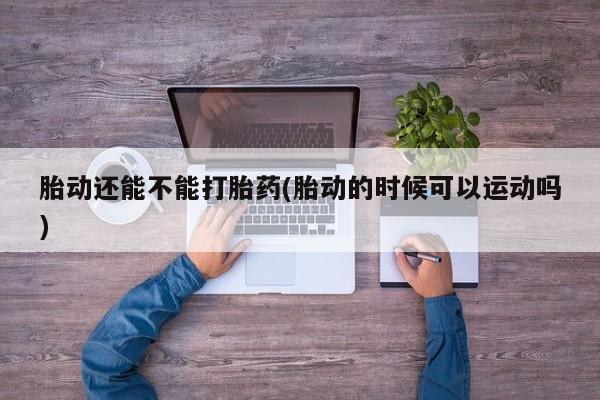 打胎药私人店联系方式保密发货,指导用药胎动还能不能打胎药(胎动的时候可以运动吗)