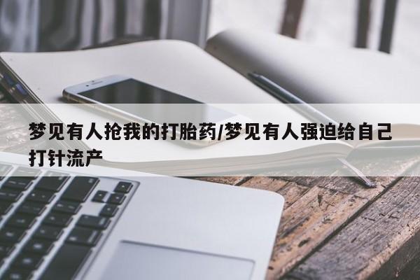 打胎药私人店联系方式保密发货,指导用药梦见有人抢我的打胎药/梦见有人强迫给自己打针流产