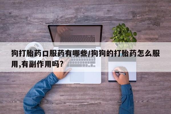 打胎药私人店联系方式保密发货,指导用药狗打胎药口服药有哪些/狗狗的打胎药怎么服用,有副作用吗?