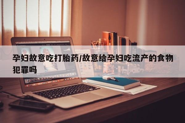 打胎药私人店联系方式保密发货,指导用药孕妇故意吃打胎药/故意给孕妇吃流产的食物犯罪吗