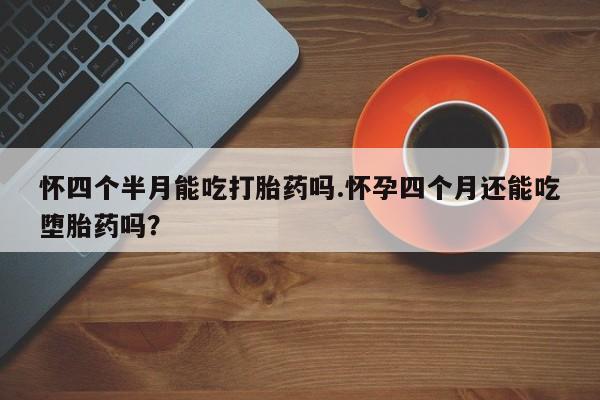 打胎药私人店联系方式保密发货,指导用药怀四个半月能吃打胎药吗.怀孕四个月还能吃堕胎药吗？