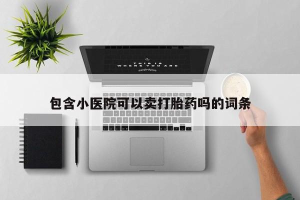 打胎药私人店联系方式保密发货,指导用药包含小医院可以卖打胎药吗的词条