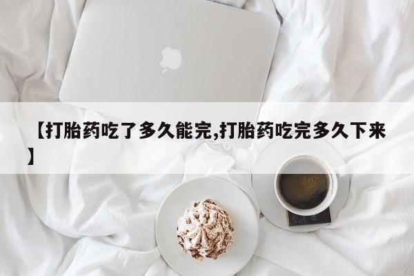 打胎药私人店联系方式保密发货,指导用药【打胎药吃了多久能完,打胎药吃完多久下来】