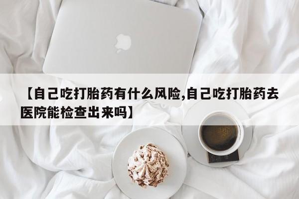 打胎药私人店联系方式保密发货,指导用药【自己吃打胎药有什么风险,自己吃打胎药去医院能检查出来吗】