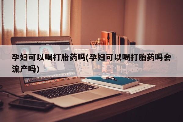 打胎药私人店联系方式保密发货,指导用药孕妇可以喝打胎药吗(孕妇可以喝打胎药吗会流产吗)