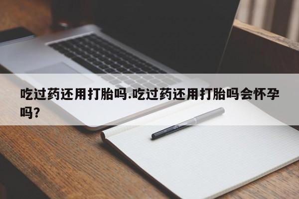 打胎药私人店联系方式保密发货,指导用药吃过药还用打胎吗.吃过药还用打胎吗会怀孕吗？