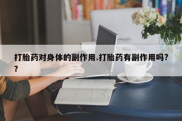 打胎药私人店联系方式保密发货,指导用药打胎药对身体的副作用.打胎药有副作用吗?？