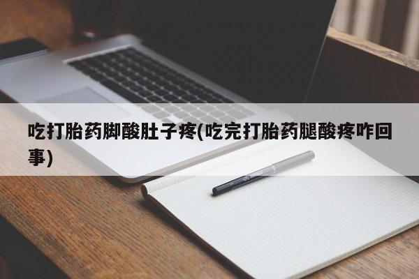 打胎药私人店联系方式保密发货,指导用药吃打胎药脚酸肚子疼(吃完打胎药腿酸疼咋回事)