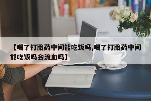 打胎药私人店联系方式保密发货,指导用药【喝了打胎药中间能吃饭吗,喝了打胎药中间能吃饭吗会流血吗】
