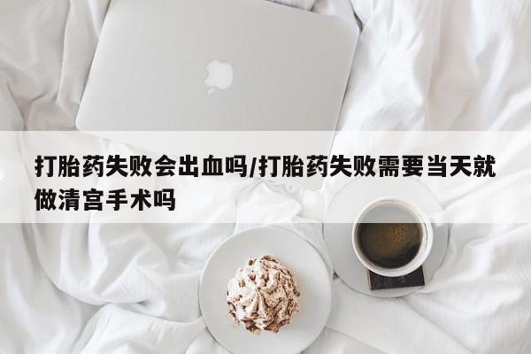 打胎药私人店联系方式保密发货,指导用药打胎药失败会出血吗/打胎药失败需要当天就做清宫手术吗