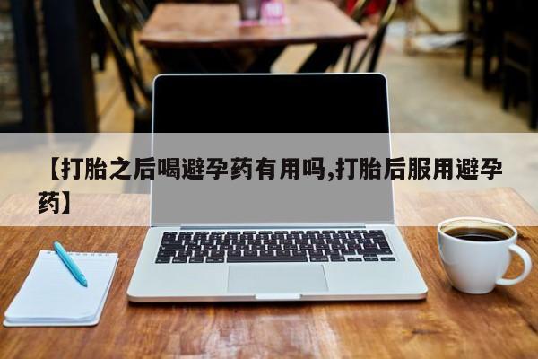 打胎药私人店联系方式保密发货,指导用药【打胎之后喝避孕药有用吗,打胎后服用避孕药】