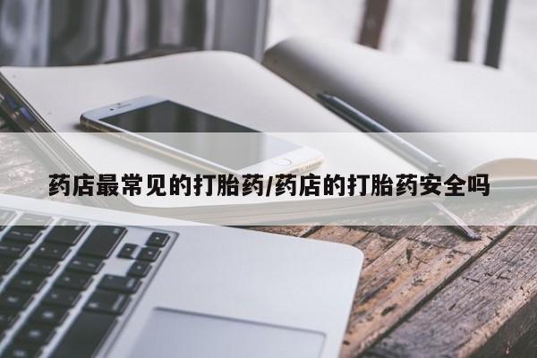 打胎药私人店联系方式保密发货,指导用药药店最常见的打胎药/药店的打胎药安全吗