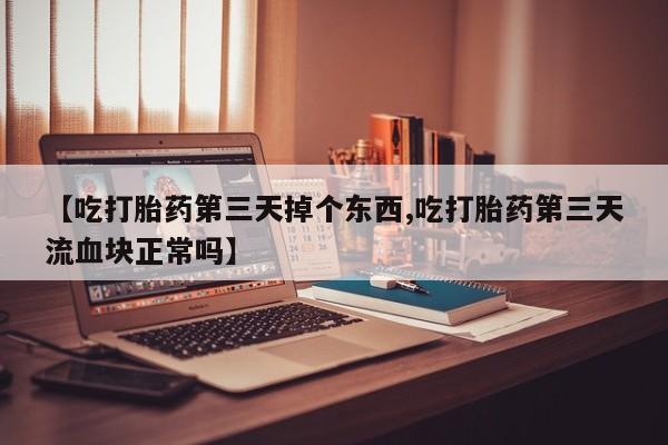 打胎药私人店联系方式保密发货,指导用药【吃打胎药第三天掉个东西,吃打胎药第三天流血块正常吗】