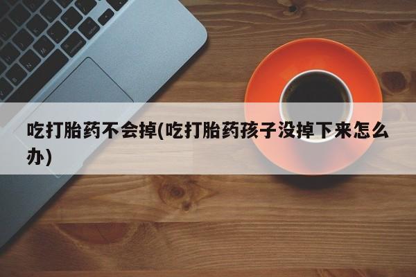 打胎药私人店联系方式保密发货,指导用药吃打胎药不会掉(吃打胎药孩子没掉下来怎么办)