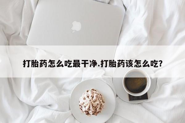 打胎药私人店联系方式保密发货,指导用药打胎药怎么吃最干净.打胎药该怎么吃？