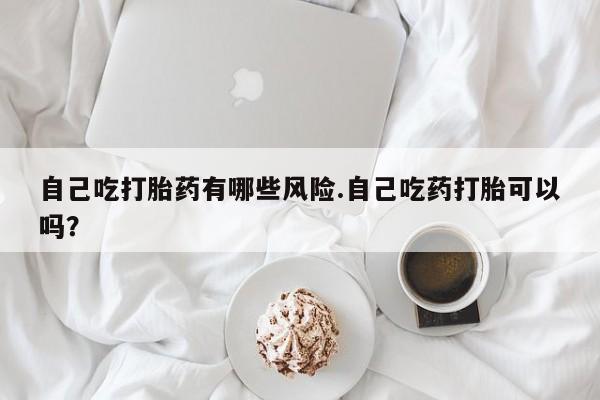 打胎药私人店联系方式保密发货,指导用药自己吃打胎药有哪些风险.自己吃药打胎可以吗？