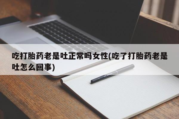打胎药私人店联系方式保密发货,指导用药吃打胎药老是吐正常吗女性(吃了打胎药老是吐怎么回事)